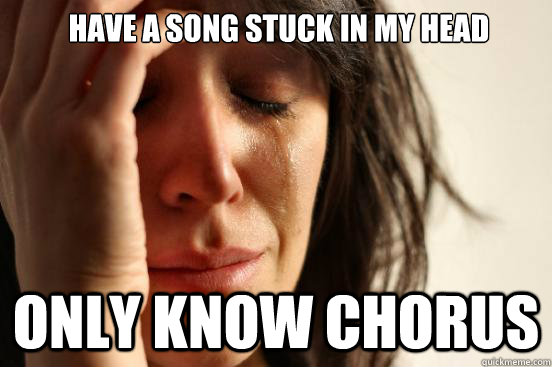  HAVE A SONG STUCK IN MY HEAD ONLY KNOW CHORUS  First World Problems