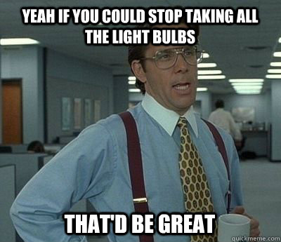 Yeah if you could stop taking all the light bulbs That'd be great - Yeah if you could stop taking all the light bulbs That'd be great  Bill Lumbergh