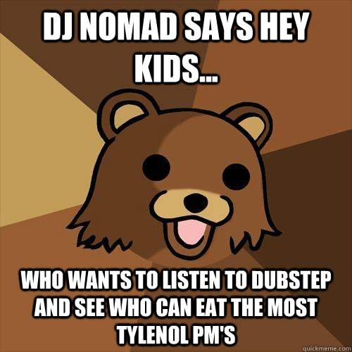 DJ Nomad Says hey kids... who wants to listen to dubstep and see who can eat the most tylenol pm's  Pedobear