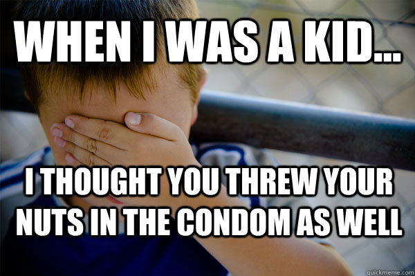 WHEN I WAS A KID... I thought you threw your nuts in the condom as well  Confession kid