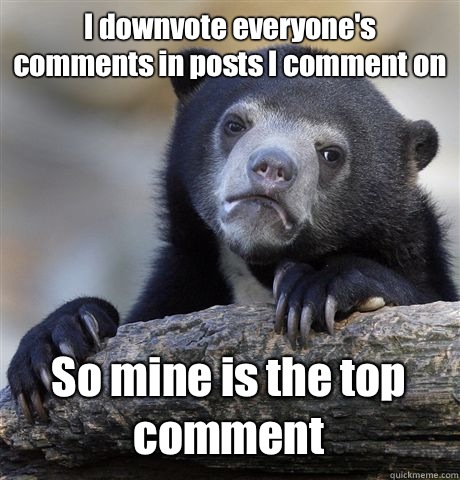 I downvote everyone's comments in posts I comment on So mine is the top comment - I downvote everyone's comments in posts I comment on So mine is the top comment  Confession Bear