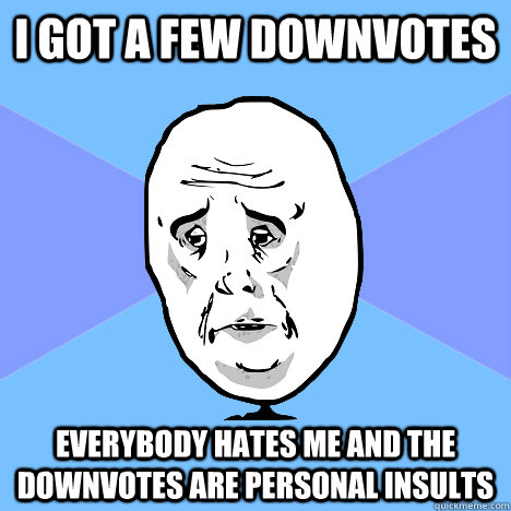 i got a few downvotes everybody hates me and the downvotes are personal insults  Okay Guy