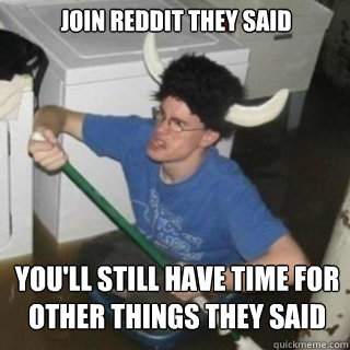 join reddit they said you'll still have time for other things they said  It will be fun they said