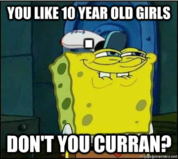 You like 10 year old girls don't you curran?  Spongebob