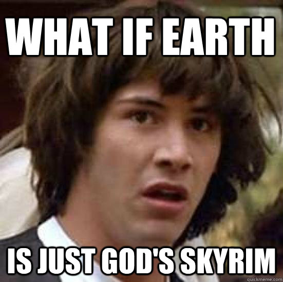 What if earth is just god's skyrim  conspiracy keanu