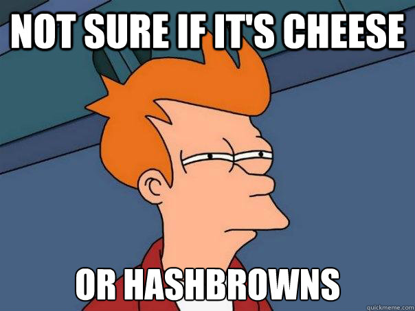 Not sure if it's cheese Or hashbrowns  Futurama Fry