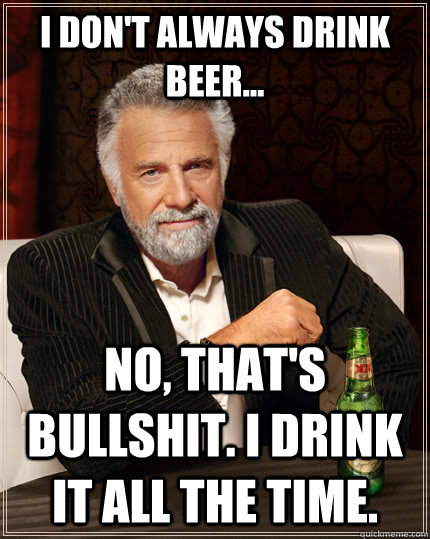 I don't always drink beer... No, that's bullshit. I drink it all the time. - I don't always drink beer... No, that's bullshit. I drink it all the time.  The Most Interesting Man In The World