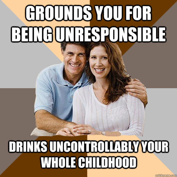 Grounds you for being unresponsible drinks uncontrollably your whole childhood   Scumbag Parents