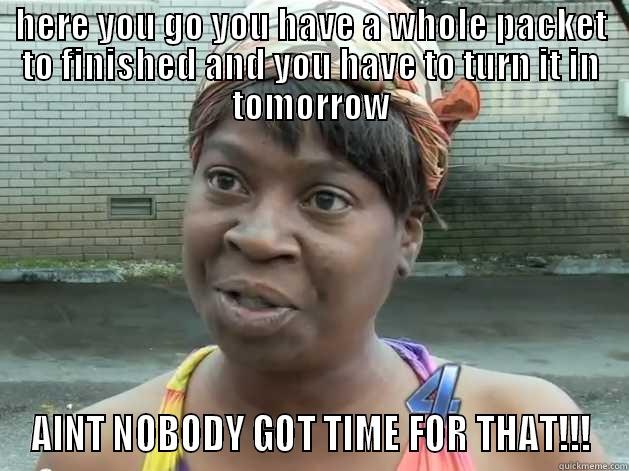 aint nobody got time for that - HERE YOU GO YOU HAVE A WHOLE PACKET TO FINISHED AND YOU HAVE TO TURN IT IN TOMORROW AINT NOBODY GOT TIME FOR THAT!!! Misc