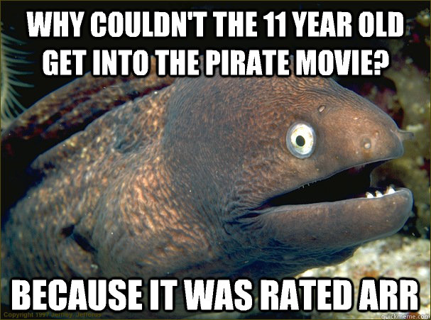 Why couldn't the 11 year old get into the pirate movie? Because it was rated arr  Bad Joke Eel