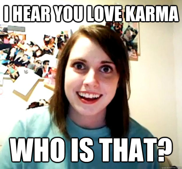 i hear you love karma who is that? - i hear you love karma who is that?  Overly Attached Girlfriend