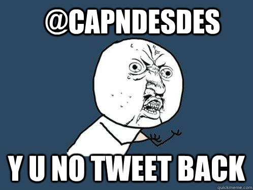 @CapnDesDes Y U NO TWEET BACK  Y U No