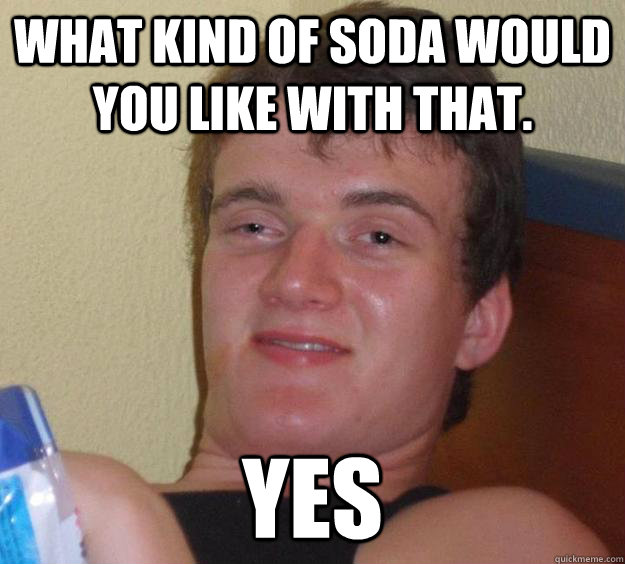 What kind of soda would you like with that. Yes  10 Guy