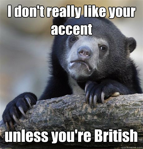 I don't really like your accent unless you're British  Confession Bear