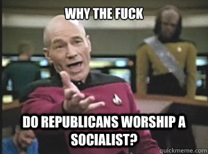 why the fuck do republicans worship a socialist?  Annoyed Picard