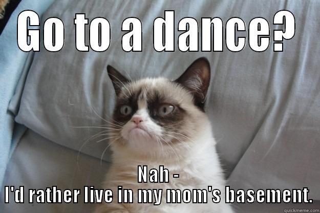 GO TO A DANCE? NAH - I'D RATHER LIVE IN MY MOM'S BASEMENT. Grumpy Cat