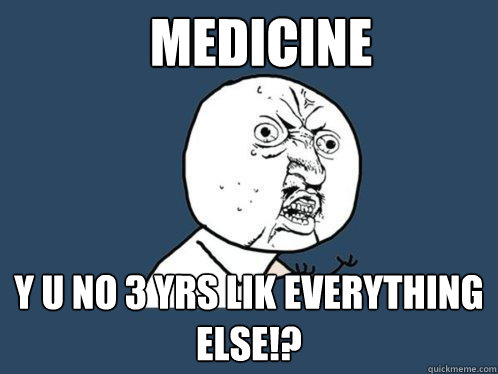 MEDICINE y u no 3 yrs lik everything else!? - MEDICINE y u no 3 yrs lik everything else!?  Y U No