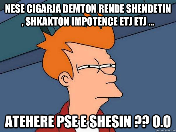 Nese Cigarja demton rende shendetin , shkakton impotence etj etj ... atehere pse e shesin ?? o.O  Futurama Fry