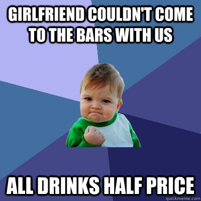 Girlfriend couldn't come to the bars with us All drinks half price  Success Kid