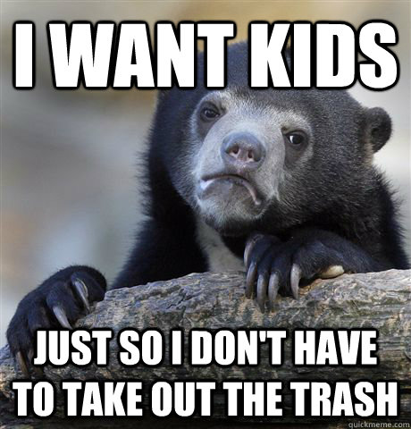 I want kids  Just so I don't have to take out the trash  Confession Bear