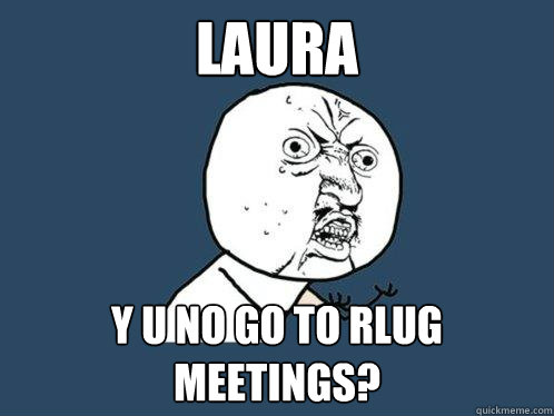 Laura y u no go to rlug meetings?  Y U No