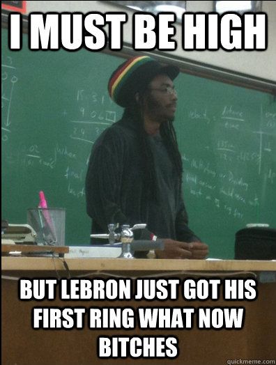 I must be HIGH but lebron just got his first ring what now bitches  Rasta Science Teacher