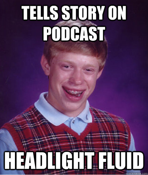 Tells story on podcast headlight fluid  Bad Luck Brian