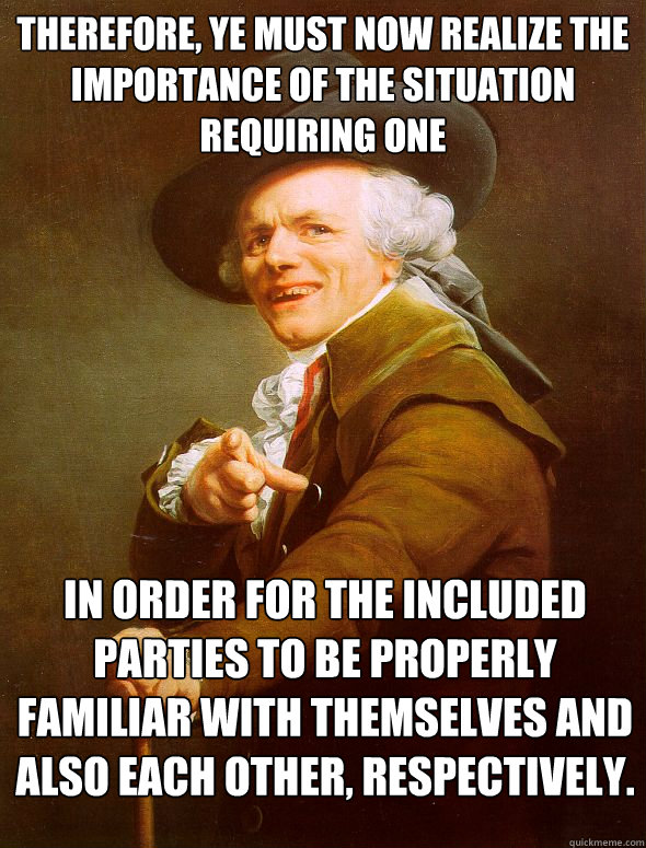 Therefore, ye must now realize the importance of the situation requiring one In order for the included parties to be properly familiar with themselves and also each other, respectively.  Joseph Ducreux