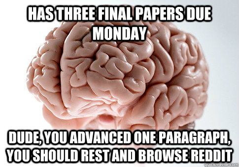 HAS THREE FINAL PAPERS DUE MONDAY DUDE, YOU ADVANCED ONE PARAGRAPH, YOU SHOULD REST AND BROWSE REDDIT  Scumbag Brain