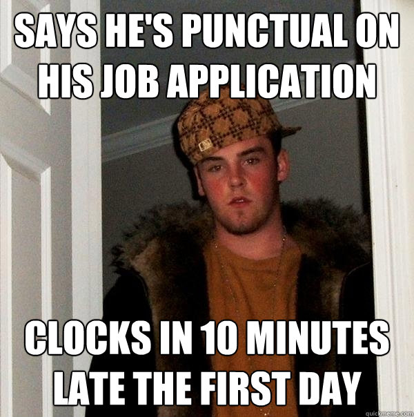 says he's punctual on his job application clocks in 10 minutes late the first day - says he's punctual on his job application clocks in 10 minutes late the first day  Scumbag Steve