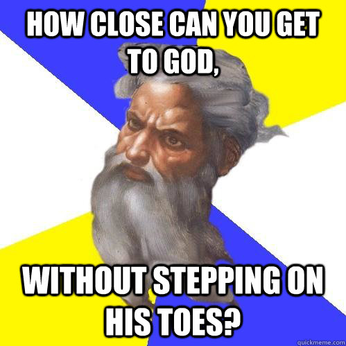 how close can you get to god, without stepping on his toes?  - how close can you get to god, without stepping on his toes?   Advice God