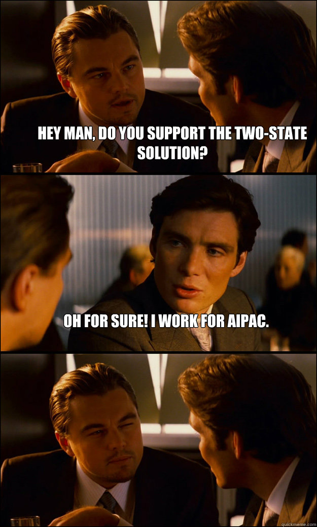 Hey man, do you support the two-state solution? Oh for sure! I work for AIPAC.  - Hey man, do you support the two-state solution? Oh for sure! I work for AIPAC.   Inception