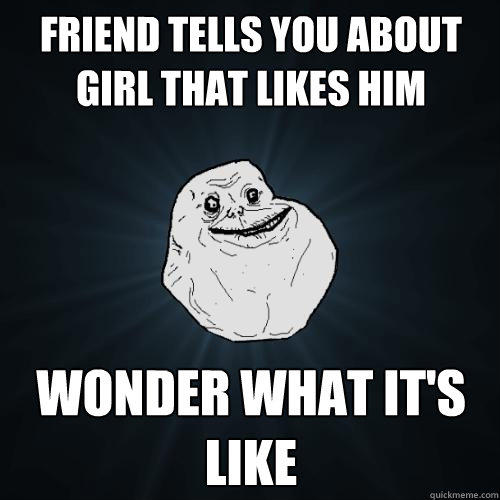 Friend tells you about girl that likes him  Wonder what it's like  