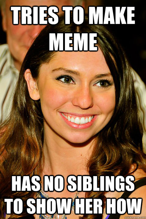 Tries to make meme Has no siblings to show her how  Only Child Marissa