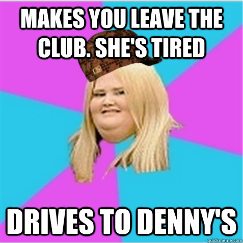 Makes you leave the club. She's tired Drives to Denny's - Makes you leave the club. She's tired Drives to Denny's  scumbag fat girl