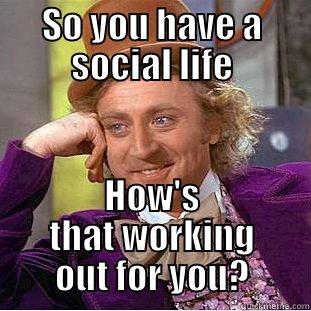 SO YOU HAVE A SOCIAL LIFE HOW'S THAT WORKING OUT FOR YOU? Condescending Wonka