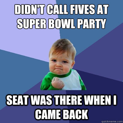 didn't call fives at super bowl party seat was there when i came back  Success Kid