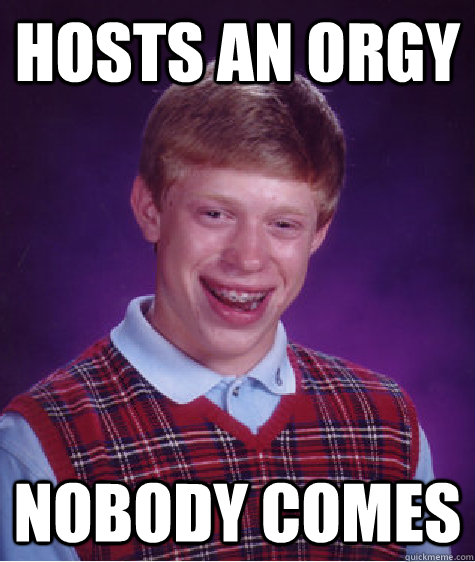 Hosts an orgy nobody comes  Bad Luck Brian