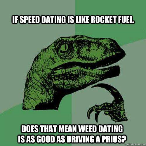 If speed dating is like rocket fuel. Does that mean weed dating is as good as driving a Prius? - If speed dating is like rocket fuel. Does that mean weed dating is as good as driving a Prius?  Philosoraptor