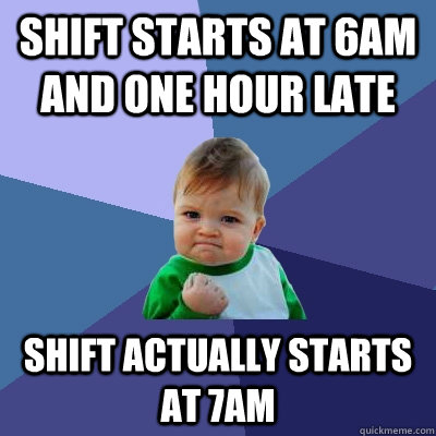 shift starts at 6am and one hour late shift actually starts at 7am  Success Kid