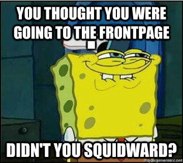 You thought you were going to the frontpage Didn't you squidward?  Spongebob