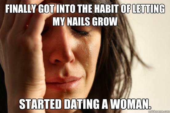 Finally got into the habit of letting my nails grow Started dating a woman.  First World Problems