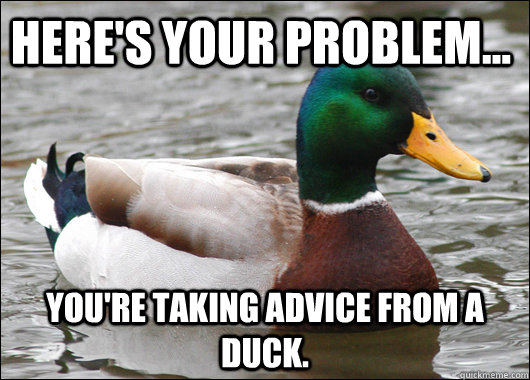 Here's your problem... You're taking advice from a duck. - Here's your problem... You're taking advice from a duck.  Actual Advice Mallard