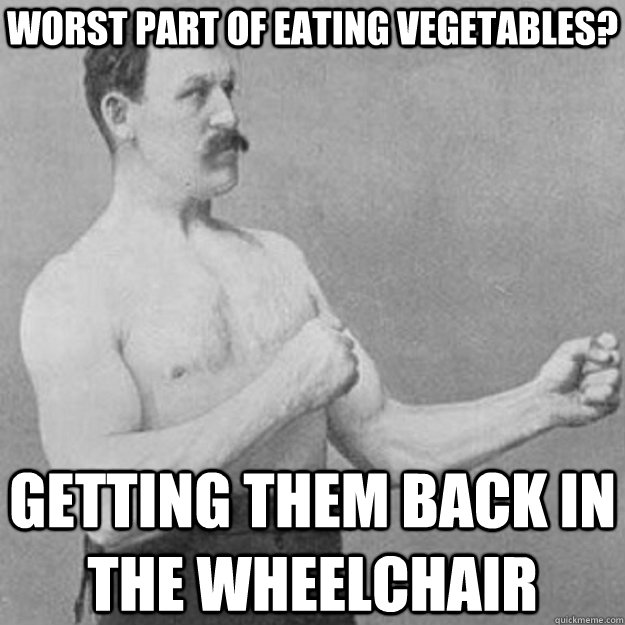 worst part of eating vegetables? getting them back in the wheelchair - worst part of eating vegetables? getting them back in the wheelchair  overly manly man