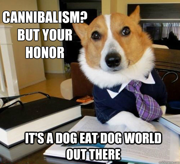 cannibalism?  but your honor it's a dog eat dog world out there  Lawyer Dog