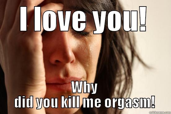 hehe clinger bf - I LOVE YOU! WHY DID YOU KILL ME ORGASM! First World Problems