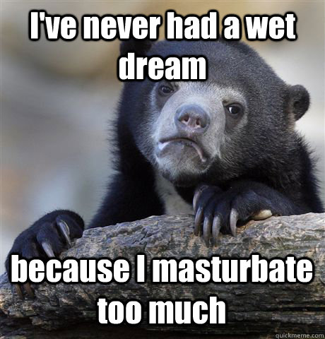 I've never had a wet dream because I masturbate too much  Confession Bear