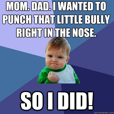 Mom. Dad. I wanted to punch that little Bully right in the nose. So I did! - Mom. Dad. I wanted to punch that little Bully right in the nose. So I did!  Success Kid