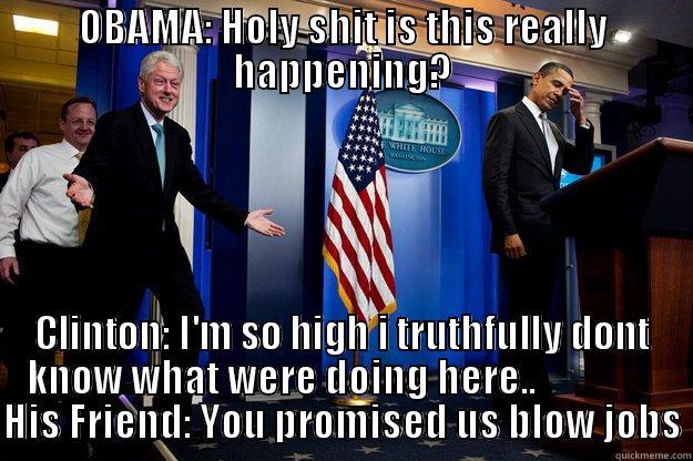 OBAMA: HOLY SHIT IS THIS REALLY HAPPENING? CLINTON: I'M SO HIGH I TRUTHFULLY DONT KNOW WHAT WERE DOING HERE..                 HIS FRIEND: YOU PROMISED US BLOW JOBS Inappropriate Timing Bill Clinton