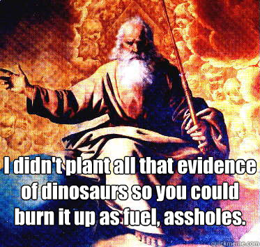 I didn't plant all that evidence of dinosaurs so you could burn it up as fuel, assholes. - I didn't plant all that evidence of dinosaurs so you could burn it up as fuel, assholes.  angry god